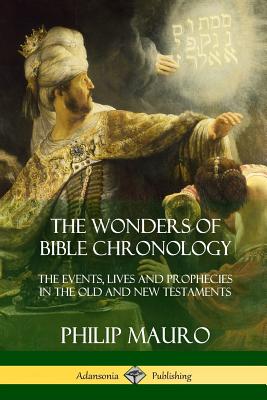 The Wonders of Bible Chronology: The Events, Lives and Prophecies in the Old and New Testaments - Philip Mauro