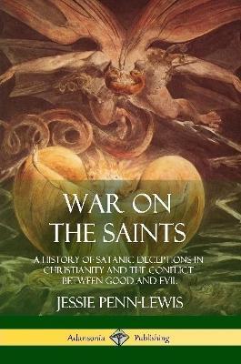 War on the Saints: A History of Satanic Deceptions in Christianity and the Conflict Between Good and Evil - Jessie Penn-lewis