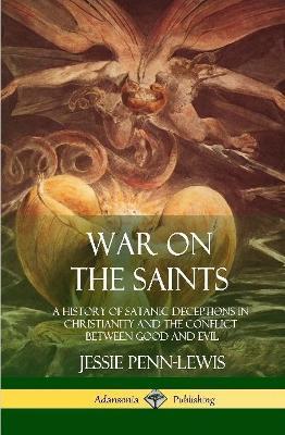 War on the Saints: A History of Satanic Deceptions in Christianity and the Conflict Between Good and Evil (Hardcover) - Jessie Penn-lewis