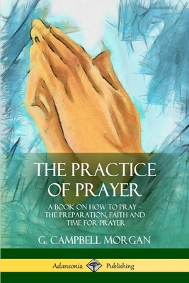 Coperta cărții 'The Practice of Prayer: A Book on How to Pray - The Preparation, Faith and Time for Prayer - G. Campbell Morgan'