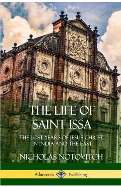 The Life of Saint Issa: The Lost Years of Jesus Christ in India and the East - Nicholas Notovitch