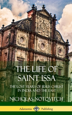 The Life of Saint Issa: The Lost Years of Jesus Christ in India and the East (Hardcover) - Nicholas Notovitch