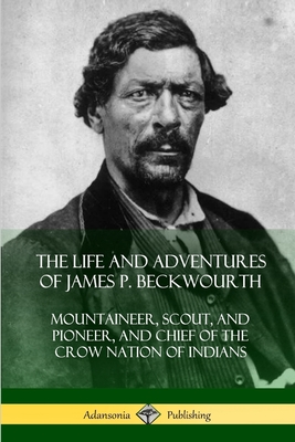 The Life and Adventures of James P. Beckwourth: Mountaineer, Scout, and Pioneer, and Chief of the Crow Nation of Indians - James P. Beckwourth