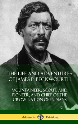 The Life and Adventures of James P. Beckwourth: Mountaineer, Scout, and Pioneer, and Chief of the Crow Nation of Indians (Hardcover) - James P. Beckwourth
