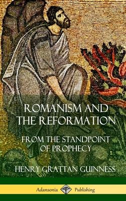 Romanism and the Reformation: From the Standpoint of Prophecy (Hardcover) - Henry Grattan Guinness