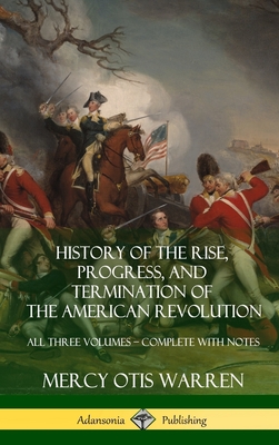 History of the Rise, Progress, and Termination of the American Revolution: All Three Volumes - Complete with Notes (Hardcover) - Mercy Otis Warren
