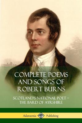 Complete Poems and Songs of Robert Burns: Scotland's National Poet - the Bard of Ayrshire - Robert Burns