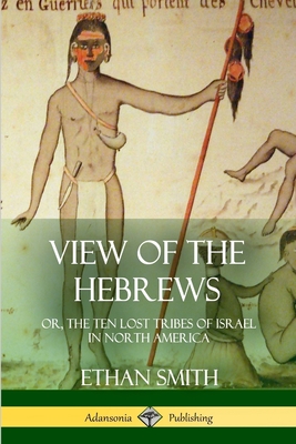 View of the Hebrews: or, The Ten Lost Tribes of Israel in North America - Ethan Smith