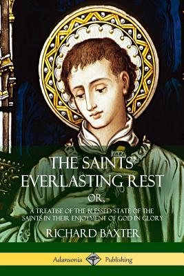The Saints' Everlasting Rest: or, A Treatise of the Blessed State of the Saints in their Enjoyment of God in Glory - Richard Baxter