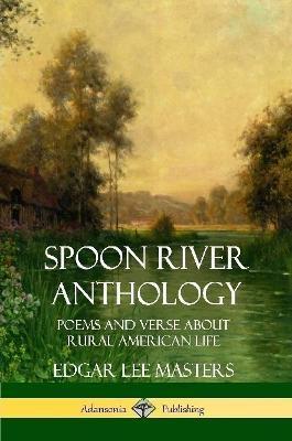 Spoon River Anthology: Poems and Verse About Rural American Life - Edgar Lee Masters