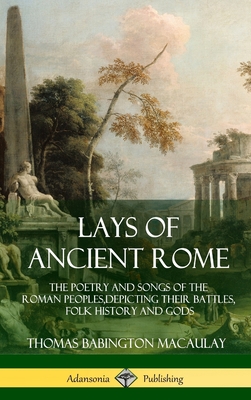 Lays of Ancient Rome: The Poetry and Songs of the Roman Peoples, Depicting Their Battles, Folk History and Gods (Hardcover) - Thomas Babington Macaulay