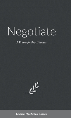 Negotiate: A Primer for Practitioners - Michael Bosack