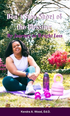 Don't Stop Short of the Blessing: My Journey to Weight Loss - Ed D. Kendra A. Wood