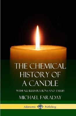 The Chemical History of a Candle: With All Illustrations and Tables (Hardcover) - Michael Faraday