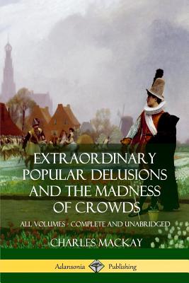 Extraordinary Popular Delusions and The Madness of Crowds: All Volumes, Complete and Unabridged - Charles Mackay