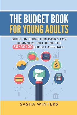 The Budget Book for Young Adults: Guide on Budgeting Basics for Beginners, Including the 50/30/20 Budget Approach - Sasha Winters