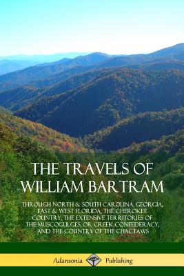 The Travels of William Bartram: Through North & South Carolina, Georgia, East & West Florida, The Cherokee Country, The Extensive Territories of The M - William Bartram