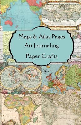 Maps & Atlas Pages Art Journaling Paper Crafts: Curated double sided themed images & journaling pages for your art journals, junk journals, scrapbooks - Paper Arts