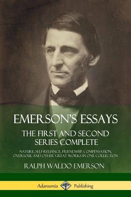 Emerson's Essays: The First and Second Series Complete - Nature, Self-Reliance, Friendship, Compensation, Oversoul and Other Great Works - Ralph Waldo Emerson