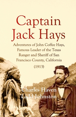 Captain Jack Hays: Adventures of John Coffee Hays, Famous Leader of the Texas Ranger and Sheriff of San Francisco County, California - Charles Haven Ladd Johnston