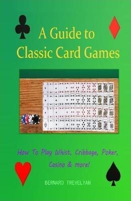 A Guide To Classic Card Games: How To Play Whist, Cribbage, Poker, Casino & more! (Hardcover) - Bernard Trevelyan