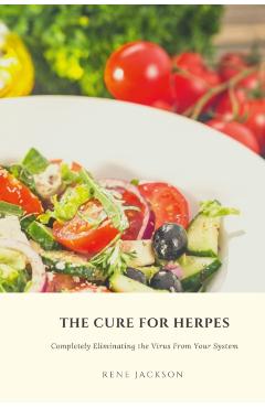 The Cure for Herpes: Completely Eliminating the Virus from Your System - Rene Jackson