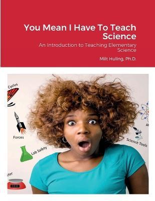 You Mean I Have To Teach Science: An Introduction to Teaching Elementary Science - Milt Huling