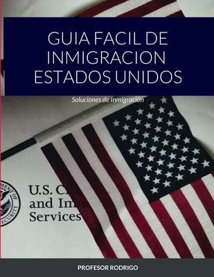 Guia Facil de Inmigracion Estados Unidos: Soluciones de Inmigración - Profesor Rodrigo