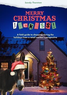 Merry Christmas, Jackass!: A field guide to shopping during the holidays from a retail worker's perspective - Sandy Thornton