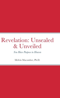 Revelation: Unsealed & Unveiled: You Have Purpose in Heaven - Melvin Macomber