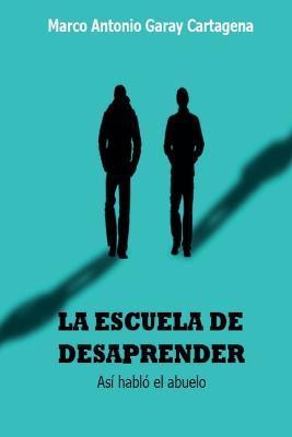 La Escuela de Desaprender: (Así habló el abuelo) - Marco Antonio Garay-cartagena