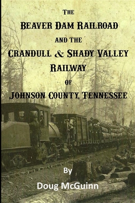 The Beaver Dam Railroad and the Crandull & Shady Valley Railway of Johnson County, Tennessee - Doug Mcguinn