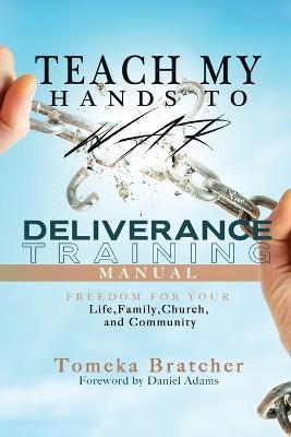 Teach My Hands to War: Deliverance Training Manual: Freedom For You Life, Family, Church, and Community - Tomeka Bratcher