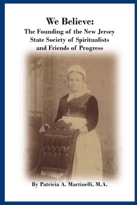 We Believe: The Founding of the New Jersey State Society of Spiritualists and Friends of Progress - Patricia A. Martinelli