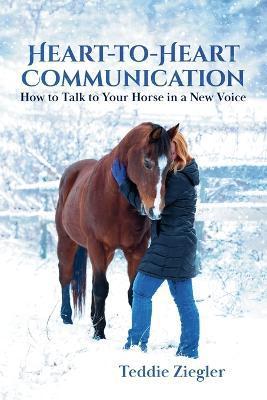 Heart-To-Heart Communication: How to Talk to Your Horse in a New Voice - Teddie Ziegler