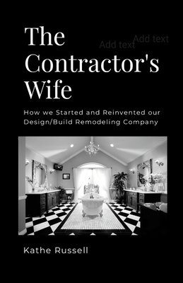 The Contractor's Wife: How we Started and Reinvented our Design/Build Remodeling Business - Kathe Russell