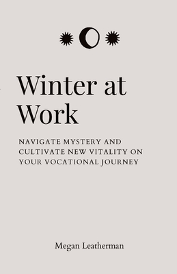 Winter at Work: Navigate Mystery and Cultivate New Vitality on Your Vocational Journey - Megan Leatherman