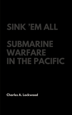 Sink 'Em All: Submarine Warfare in the Pacific - Charles A. Lockwood