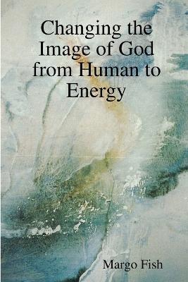 Changing the Image of God from Human to Energy - Margo Fish