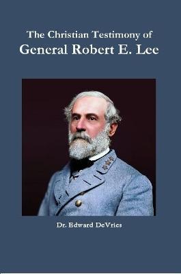 The Christian Testimony of General Robert E. Lee - Edward Devries