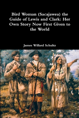Bird Woman (Sacajawea) the Guide of Lewis and Clark: Her Own Story Now First Given to the World - James Willard Schultz