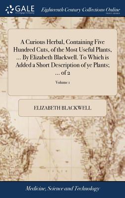 A Curious Herbal, Containing Five Hundred Cuts, of the Most Useful Plants, ... By Elizabeth Blackwell. To Which is Added a Short Description of ye Pla - Elizabeth Blackwell