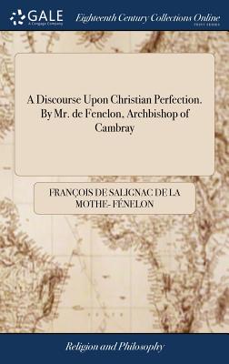 A Discourse Upon Christian Perfection. By Mr. de Fenelon, Archbishop of Cambray - François De Salignac De La Mo Fénelon