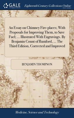 An Essay on Chimney Fire-places; With Proposals for Improving Them, to Save Fuel; ... Illustrated With Engravings. By Benjamin Count of Rumford, ... T - Benjamin Thompson