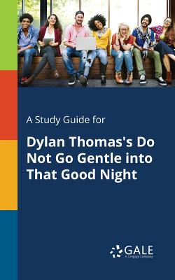 A Study Guide for Dylan Thomas's Do Not Go Gentle Into That Good Night - Cengage Learning Gale