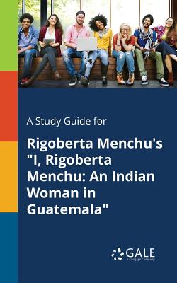 A Study Guide for Rigoberta Menchu's I, Rigoberta Menchu: An Indian Woman in Guatemala - Cengage Learning Gale