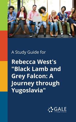 A Study Guide for Rebecca West's Black Lamb and Grey Falcon: A Journey Through Yugoslavia - Cengage Learning Gale
