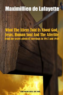 What The Aliens Told Us About God, Jesus, Human Soul And The Afterlife - Maximillien De Lafayette