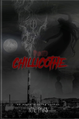 Haunted Chillicothe: True Ghost Stories, Tales, Legends and Folklore - Neal Parks