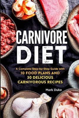 Carnivore Diet: A Complete Step-by-Step Guide with 10 Food Plans and 30 Delicious Carnivorous Recipes - Mark Duke